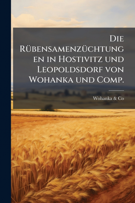 Die Rübensamenzüchtungen in Hostivitz und Leopoldsdorf von Wohanka und Comp.