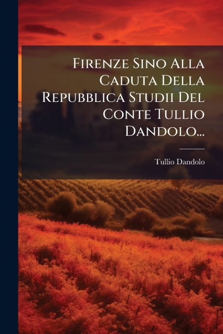 Firenze Sino Alla Caduta Della Repubblica Studii Del Conte Tullio Dandolo...
