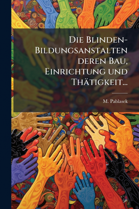 Die Blinden-Bildungsanstalten deren Bau, Einrichtung und Thätigkeit...