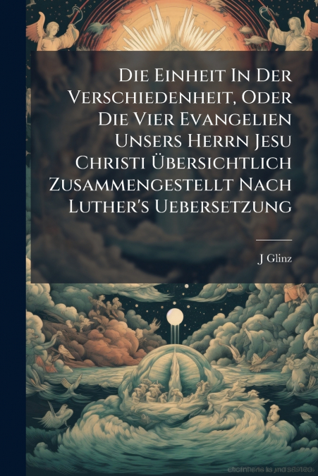 Die Einheit In Der Verschiedenheit, Oder Die Vier Evangelien Unsers Herrn Jesu Christi Übersichtlich Zusammengestellt Nach Luther’s Uebersetzung