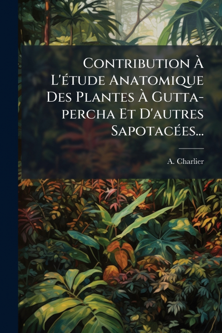 Contribution À L’étude Anatomique Des Plantes À Gutta-percha Et D’autres Sapotacées...