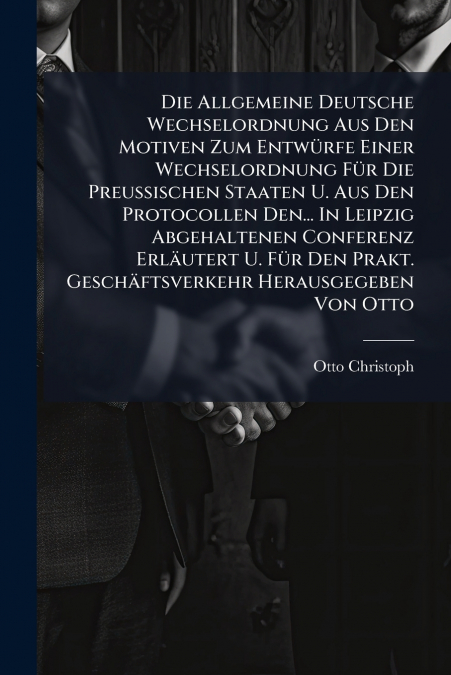 Die Allgemeine Deutsche Wechselordnung Aus Den Motiven Zum Entwürfe Einer Wechselordnung Für Die Preußischen Staaten U. Aus Den Protocollen Den... In Leipzig Abgehaltenen Conferenz Erläutert U. Für De
