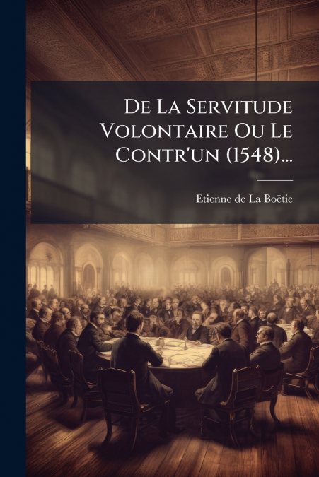 De La Servitude Volontaire Ou Le Contr’un (1548)...