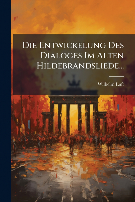 Die Entwickelung Des Dialoges Im Alten Hildebrandsliede...