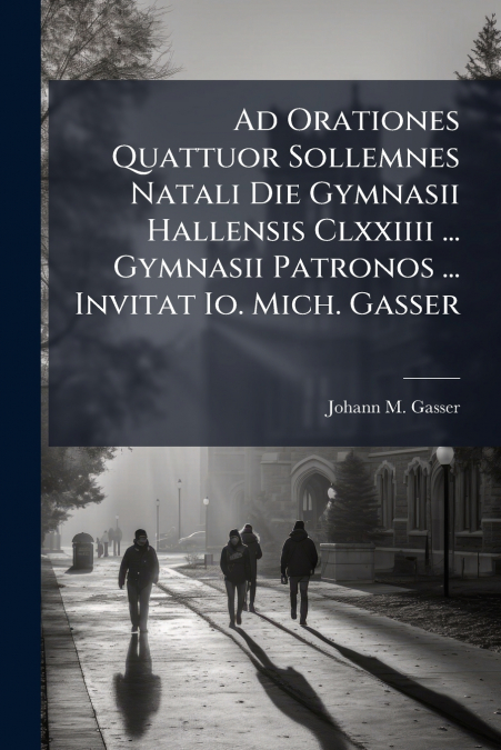 Ad Orationes Quattuor Sollemnes Natali Die Gymnasii Hallensis Clxxiiii ... Gymnasii Patronos ... Invitat Io. Mich. Gasser