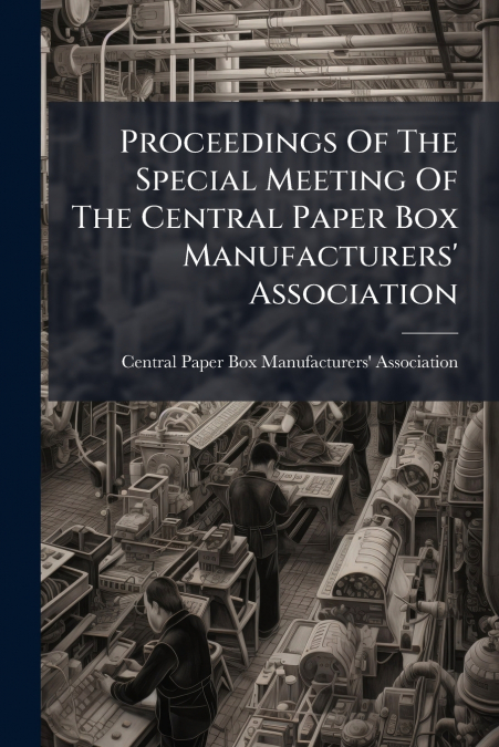 Proceedings Of The Special Meeting Of The Central Paper Box Manufacturers’ Association
