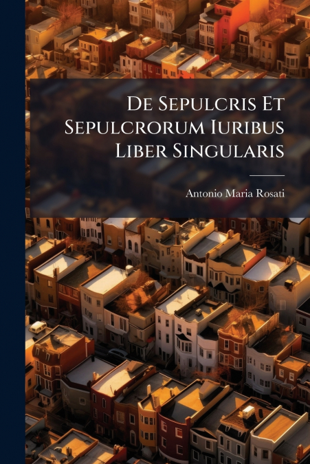 De Sepulcris Et Sepulcrorum Iuribus Liber Singularis