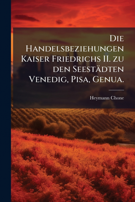 Die Handelsbeziehungen Kaiser Friedrichs II. zu den Seestädten Venedig, Pisa, Genua.