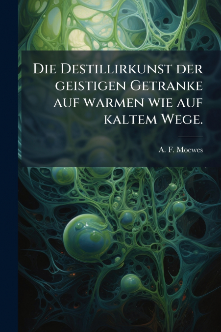Die Destillirkunst der geistigen Getranke auf warmen wie auf kaltem Wege.