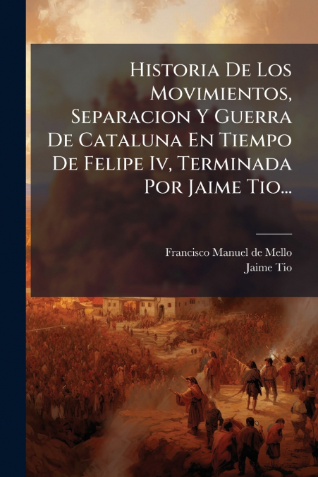 Historia De Los Movimientos, Separacion Y Guerra De Cataluna En Tiempo De Felipe Iv, Terminada Por Jaime Tio...