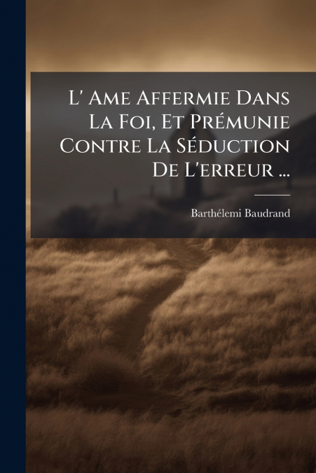 L’ Ame Affermie Dans La Foi, Et Prémunie Contre La Séduction De L’erreur ...