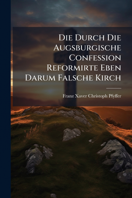 Die Durch Die Augsburgische Confession Reformirte Eben Darum Falsche Kirch