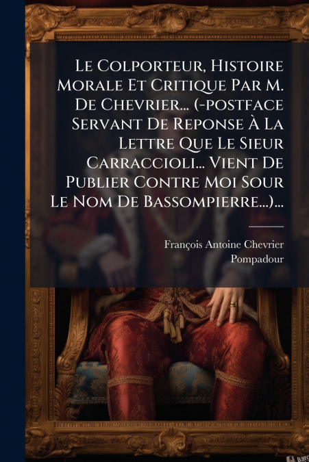 Le Colporteur, Histoire Morale Et Critique Par M. De Chevrier... (-postface Servant De Reponse À La Lettre Que Le Sieur Carraccioli... Vient De Publier Contre Moi Sour Le Nom De Bassompierre...)...