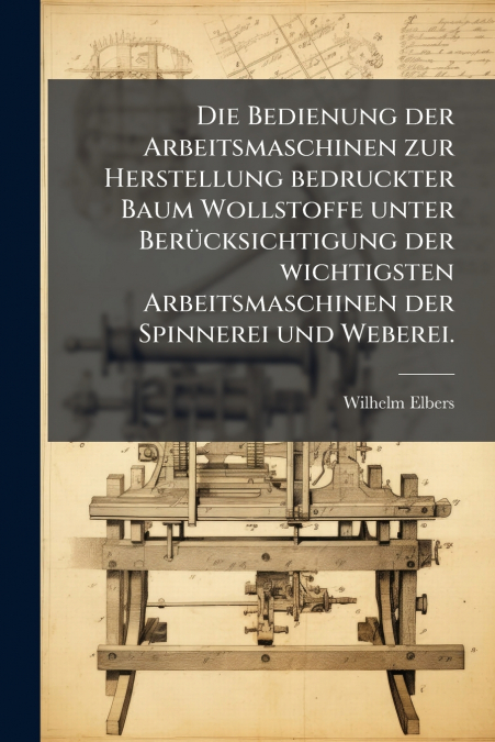 Die Bedienung der Arbeitsmaschinen zur Herstellung bedruckter Baum Wollstoffe unter Berücksichtigung der wichtigsten Arbeitsmaschinen der Spinnerei und Weberei.