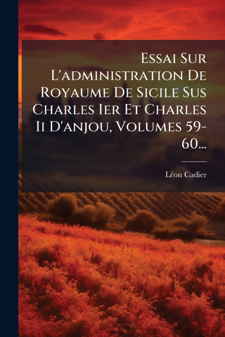 Essai Sur L’administration De Royaume De Sicile Sus Charles Ier Et Charles Ii D’anjou, Volumes 59-60...