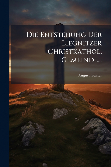Die Entstehung Der Liegnitzer Christkathol. Gemeinde...