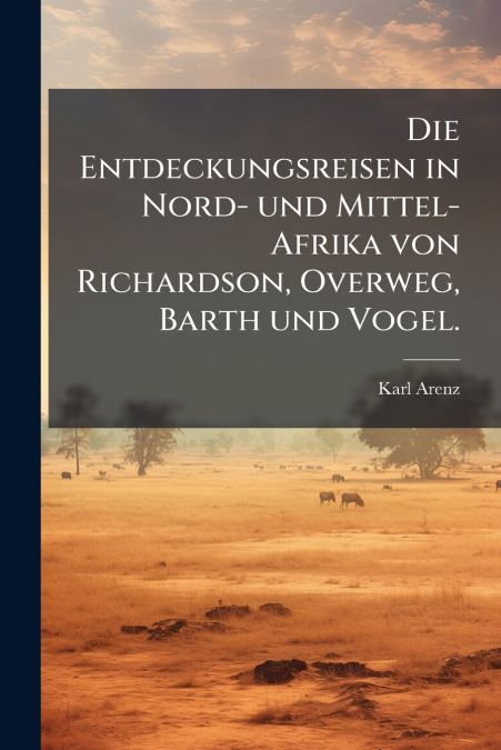 Die Entdeckungsreisen in Nord- und Mittel-Afrika von Richardson, Overweg, Barth und Vogel.