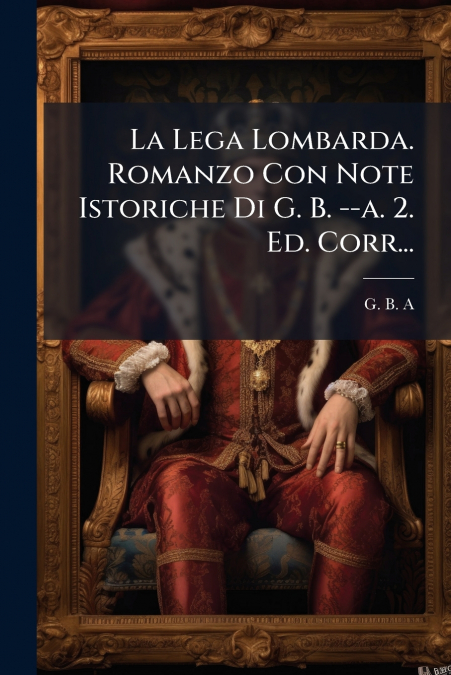 La Lega Lombarda. Romanzo Con Note Istoriche Di G. B. --a. 2. Ed. Corr...