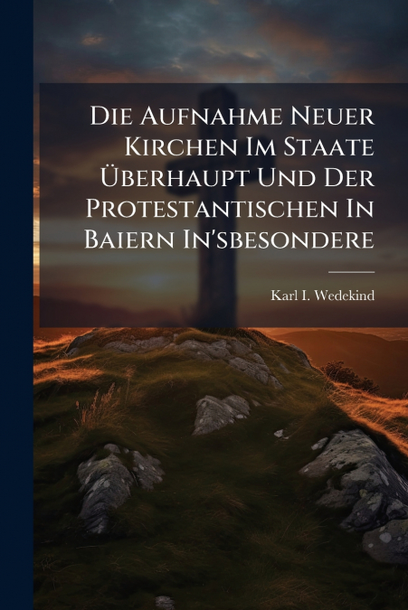 Die Aufnahme Neuer Kirchen Im Staate Überhaupt Und Der Protestantischen In Baiern In’sbesondere