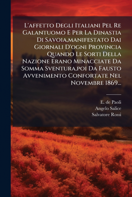 L’affetto Degli Italiani Pel Re Galantuomo E Per La Dinastia Di Savoia,manifestato Dai Giornali D’ogni Provincia Quando Le Sorti Della Nazione Erano Minacciate Da Somma Sventura,poi Da Fausto Avvenime