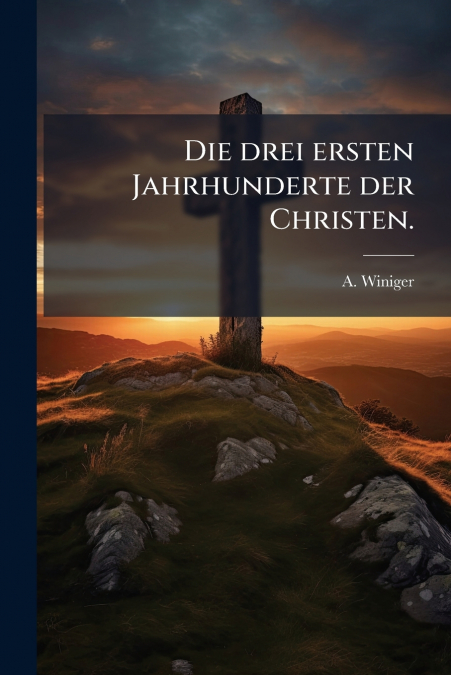 Die drei ersten Jahrhunderte der Christen.