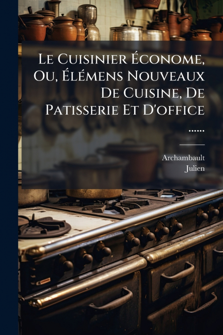 Le Cuisinier Économe, Ou, Élémens Nouveaux De Cuisine, De Patisserie Et D’office ......