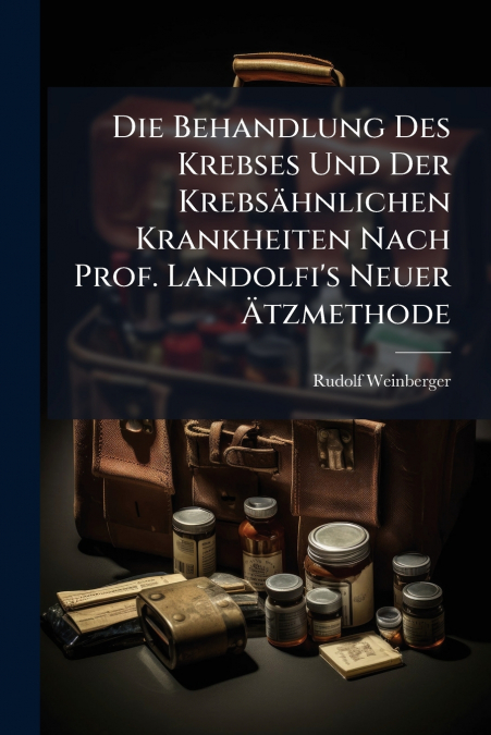 Die Behandlung Des Krebses Und Der Krebsähnlichen Krankheiten Nach Prof. Landolfi’s Neuer Ätzmethode