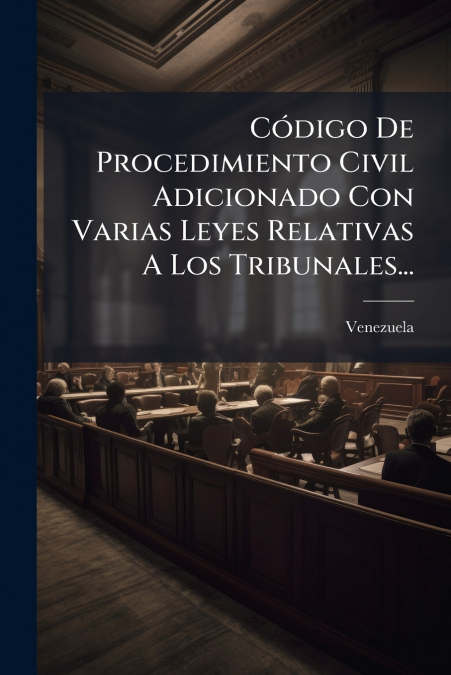 Código De Procedimiento Civil Adicionado Con Varias Leyes Relativas A Los Tribunales...