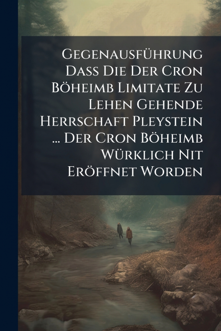 Gegenausführung Daß Die Der Cron Böheimb Limitate Zu Lehen Gehende Herrschaft Pleystein ... Der Cron Böheimb Würklich Nit Eröffnet Worden