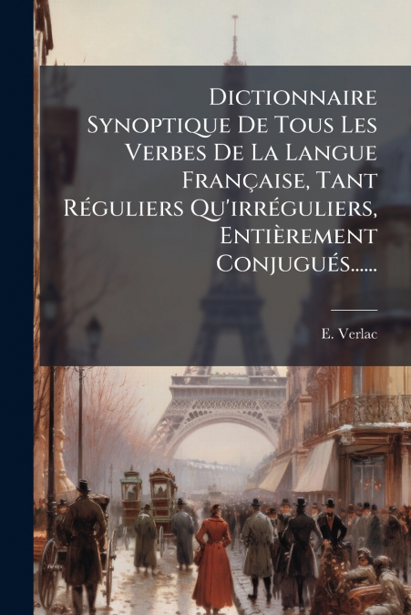 Dictionnaire Synoptique De Tous Les Verbes De La Langue Française, Tant Réguliers Qu’irréguliers, Entièrement Conjugués......