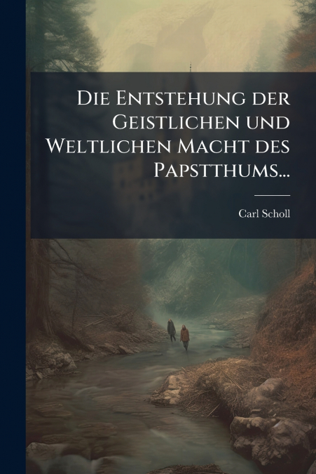 Die Entstehung der Geistlichen und Weltlichen Macht des Papstthums...