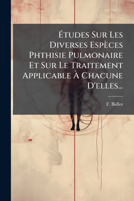 Études Sur Les Diverses Espèces Phthisie Pulmonaire Et Sur Le Traitement Applicable À Chacune D’elles...