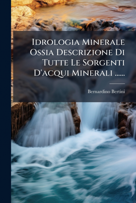 Idrologia Minerale Ossia Descrizione Di Tutte Le Sorgenti D’acqui Minerali ......