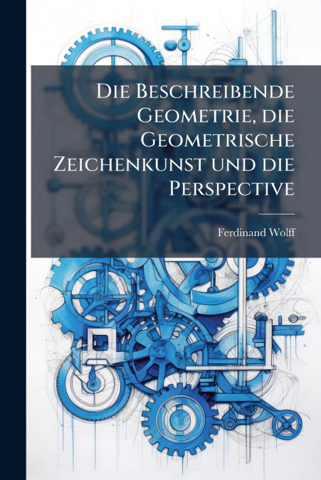 Die Beschreibende Geometrie, die Geometrische Zeichenkunst und die Perspective