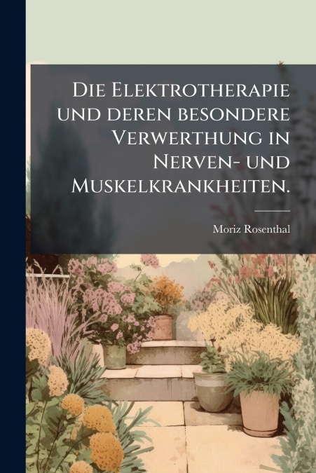 Die Elektrotherapie und deren besondere Verwerthung in Nerven- und Muskelkrankheiten.