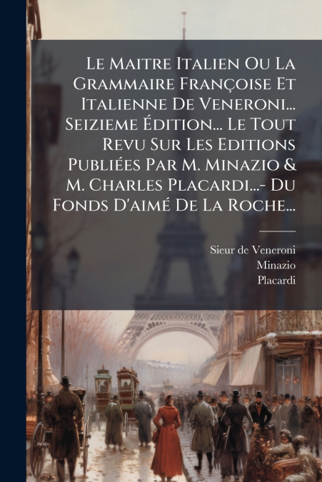 Le Maitre Italien Ou La Grammaire Françoise Et Italienne De Veneroni... Seizieme Édition... Le Tout Revu Sur Les Editions Publiées Par M. Minazio & M. Charles Placardi...- Du Fonds D’aimé De La Roche.
