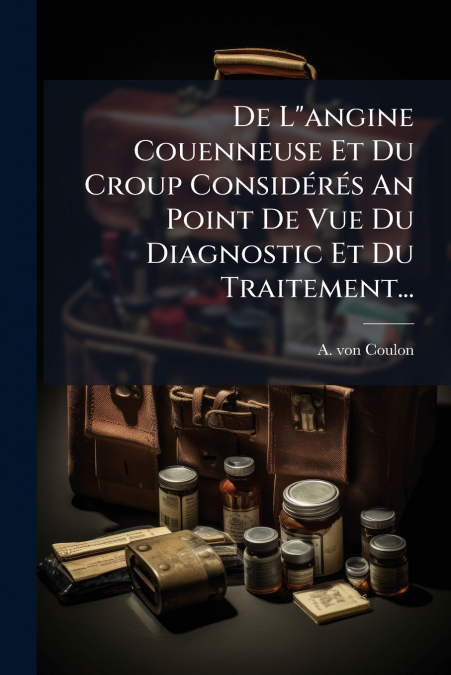 De L'angine Couenneuse Et Du Croup Considérés An Point De Vue Du Diagnostic Et Du Traitement...