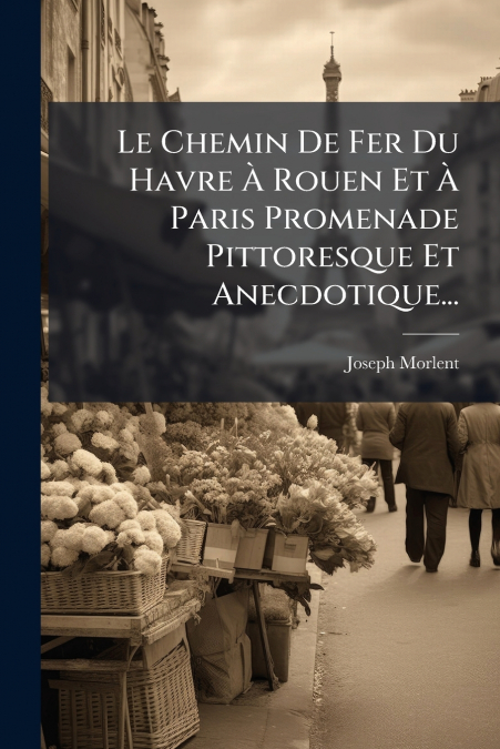 Le Chemin De Fer Du Havre À Rouen Et À Paris Promenade Pittoresque Et Anecdotique...