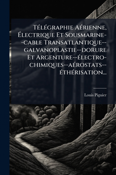 Télégraphie Aérienne, Électrique Et Sousmarine--cable Transatlantique--galvanoplastie--dorure Et Argenture--électro-chimiques--aérostats--éthérisation...