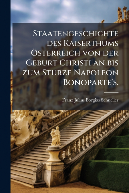 Staatengeschichte des Kaiserthums Österreich von der Geburt Christi an bis zum Sturze Napoleon Bonoparte’s.