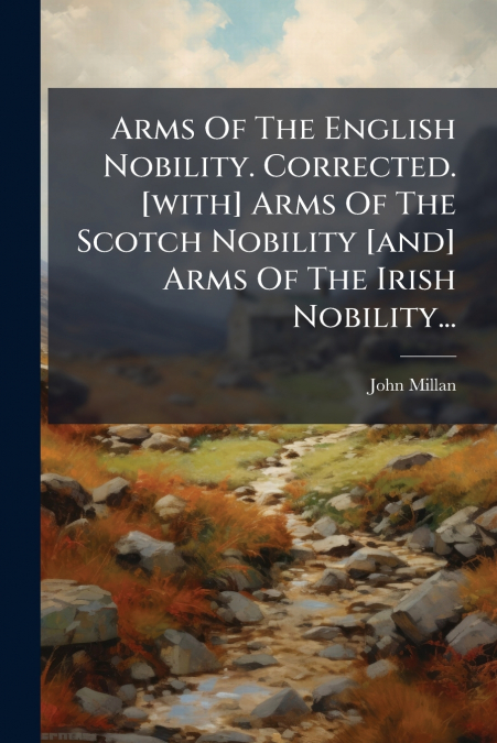 Arms Of The English Nobility. Corrected. [with] Arms Of The Scotch Nobility [and] Arms Of The Irish Nobility...