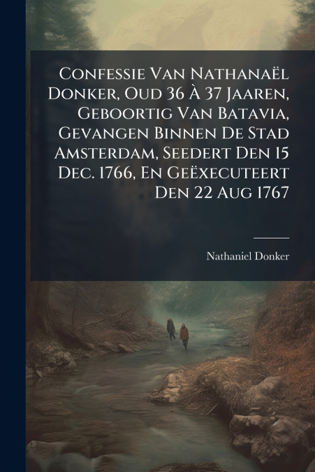 Confessie Van Nathanaël Donker, Oud 36 À 37 Jaaren, Geboortig Van Batavia, Gevangen Binnen De Stad Amsterdam, Seedert Den 15 Dec. 1766, En Geëxecuteert Den 22 Aug 1767