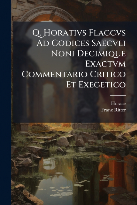 Q. Horativs Flaccvs Ad Codices Saecvli Noni Decimique Exactvm Commentario Critico Et Exegetico
