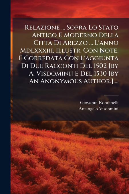 Relazione ... Sopra Lo Stato Antico E Moderno Della Città Di Arezzo ... L’anno Mdlxxxiii, Illustr. Con Note, E Corredata Con L’aggiunta Di Due Racconti Del 1502 [by A. Visdomini] E Del 1530 [by An Ano