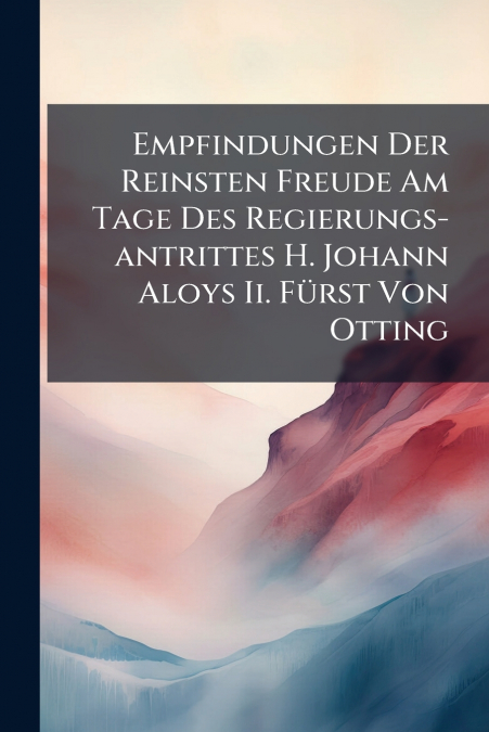Empfindungen Der Reinsten Freude Am Tage Des Regierungs-antrittes H. Johann Aloys Ii. Fürst Von Otting