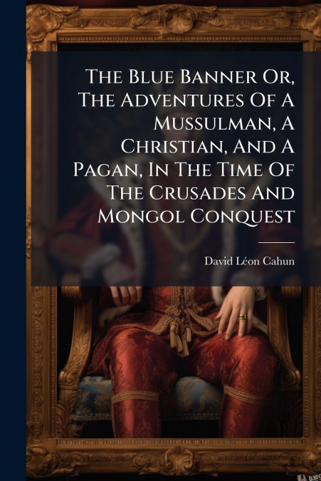 The Blue Banner Or, The Adventures Of A Mussulman, A Christian, And A Pagan, In The Time Of The Crusades And Mongol Conquest