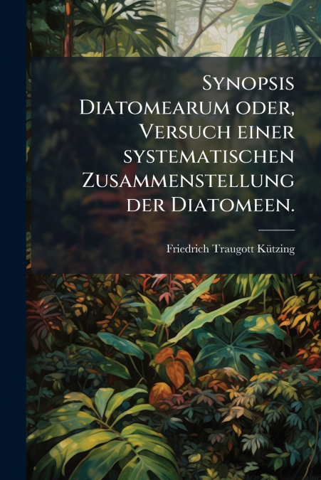 Synopsis Diatomearum oder, Versuch einer systematischen Zusammenstellung der Diatomeen.