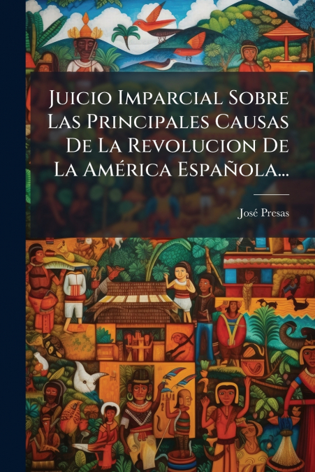 Juicio Imparcial Sobre Las Principales Causas De La Revolucion De La América Española...