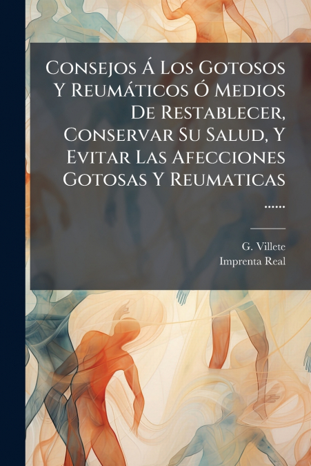 Consejos Á Los Gotosos Y Reumáticos Ó Medios De Restablecer, Conservar Su Salud, Y Evitar Las Afecciones Gotosas Y Reumaticas ......