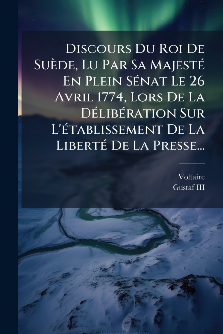Discours Du Roi De Suède, Lu Par Sa Majesté En Plein Sénat Le 26 Avril 1774, Lors De La Délibération Sur L’établissement De La Liberté De La Presse...